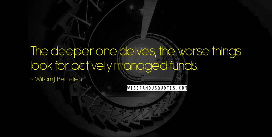 William J. Bernstein Quotes: The deeper one delves, the worse things look for actively managed funds.