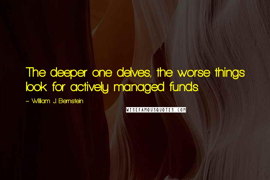 William J. Bernstein Quotes: The deeper one delves, the worse things look for actively managed funds.