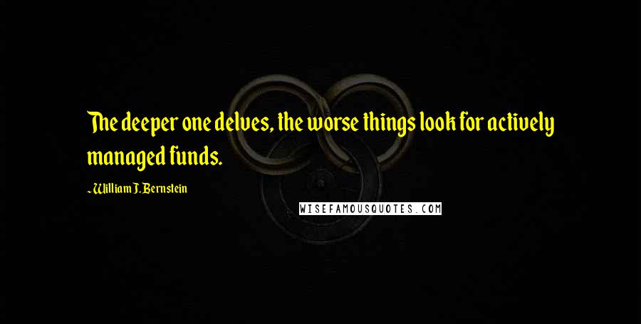 William J. Bernstein Quotes: The deeper one delves, the worse things look for actively managed funds.