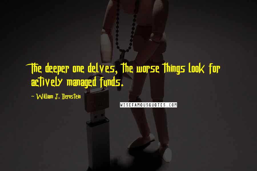 William J. Bernstein Quotes: The deeper one delves, the worse things look for actively managed funds.