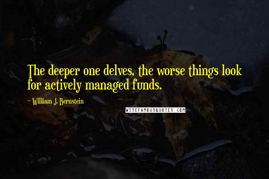 William J. Bernstein Quotes: The deeper one delves, the worse things look for actively managed funds.