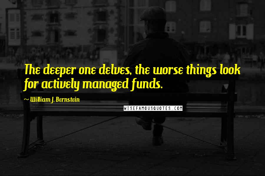 William J. Bernstein Quotes: The deeper one delves, the worse things look for actively managed funds.