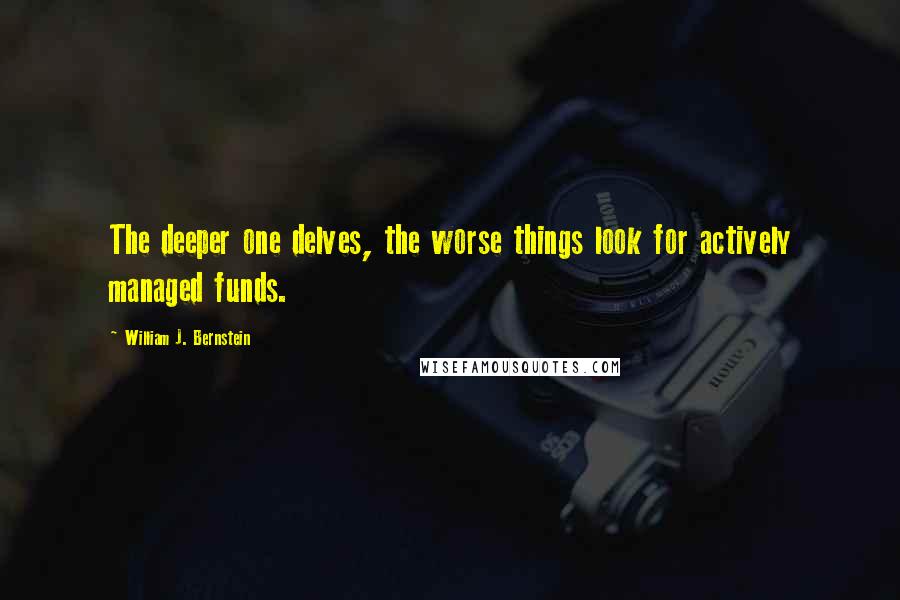 William J. Bernstein Quotes: The deeper one delves, the worse things look for actively managed funds.