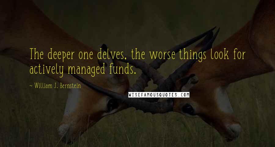 William J. Bernstein Quotes: The deeper one delves, the worse things look for actively managed funds.