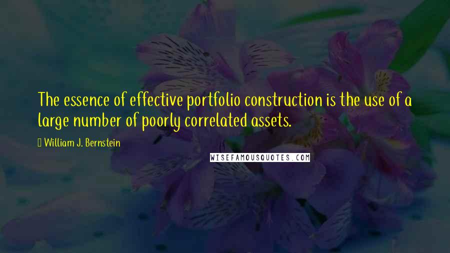 William J. Bernstein Quotes: The essence of effective portfolio construction is the use of a large number of poorly correlated assets.