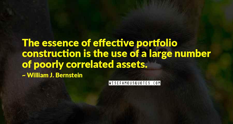 William J. Bernstein Quotes: The essence of effective portfolio construction is the use of a large number of poorly correlated assets.