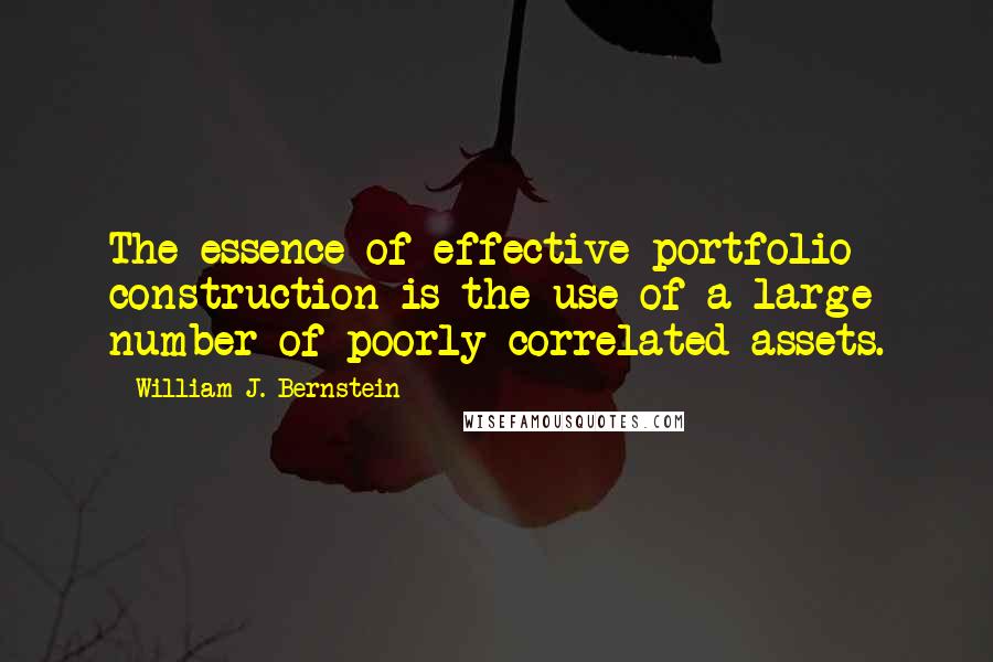 William J. Bernstein Quotes: The essence of effective portfolio construction is the use of a large number of poorly correlated assets.