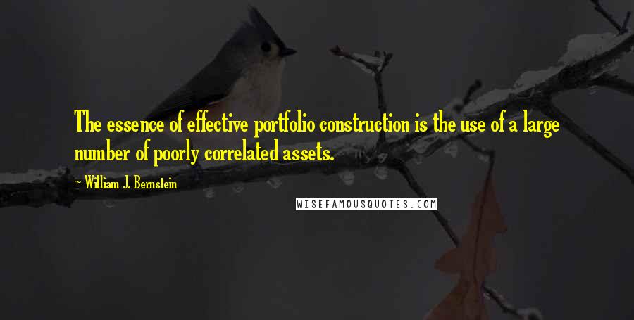 William J. Bernstein Quotes: The essence of effective portfolio construction is the use of a large number of poorly correlated assets.