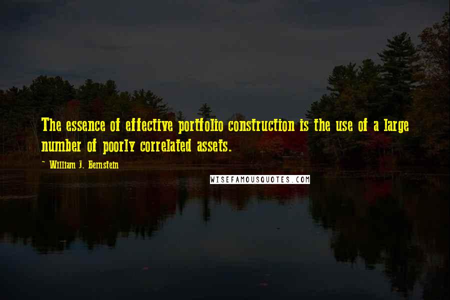 William J. Bernstein Quotes: The essence of effective portfolio construction is the use of a large number of poorly correlated assets.