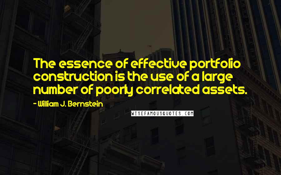 William J. Bernstein Quotes: The essence of effective portfolio construction is the use of a large number of poorly correlated assets.