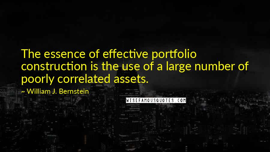 William J. Bernstein Quotes: The essence of effective portfolio construction is the use of a large number of poorly correlated assets.