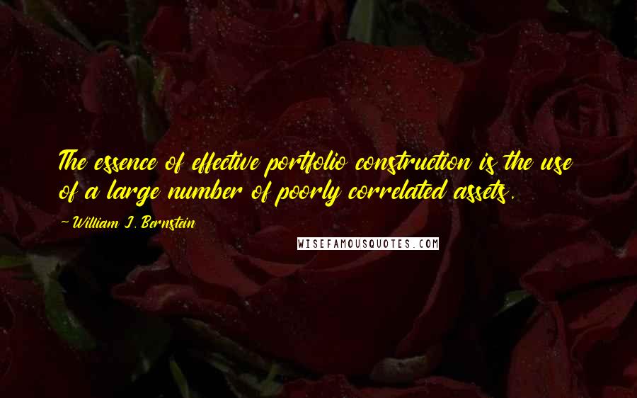 William J. Bernstein Quotes: The essence of effective portfolio construction is the use of a large number of poorly correlated assets.