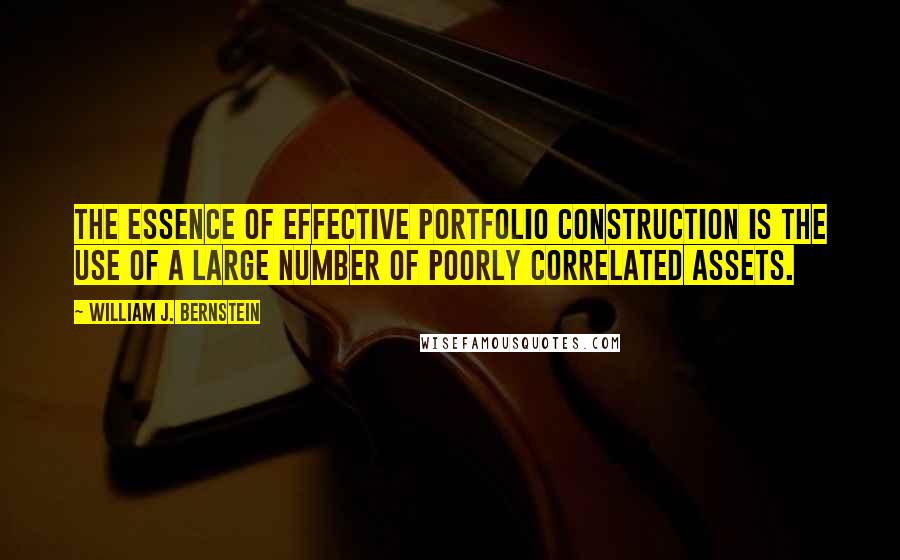 William J. Bernstein Quotes: The essence of effective portfolio construction is the use of a large number of poorly correlated assets.