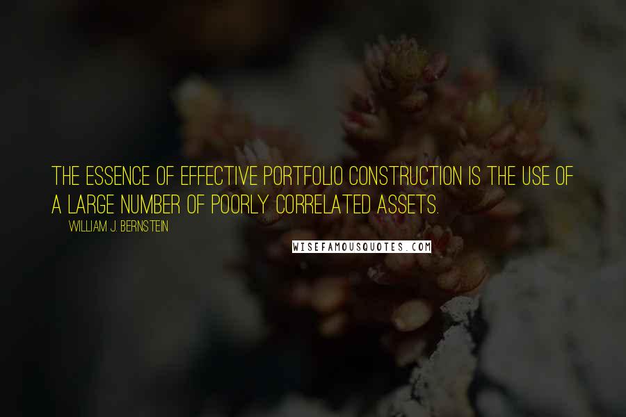 William J. Bernstein Quotes: The essence of effective portfolio construction is the use of a large number of poorly correlated assets.