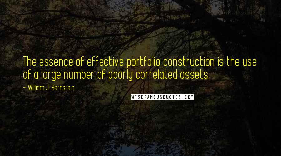 William J. Bernstein Quotes: The essence of effective portfolio construction is the use of a large number of poorly correlated assets.