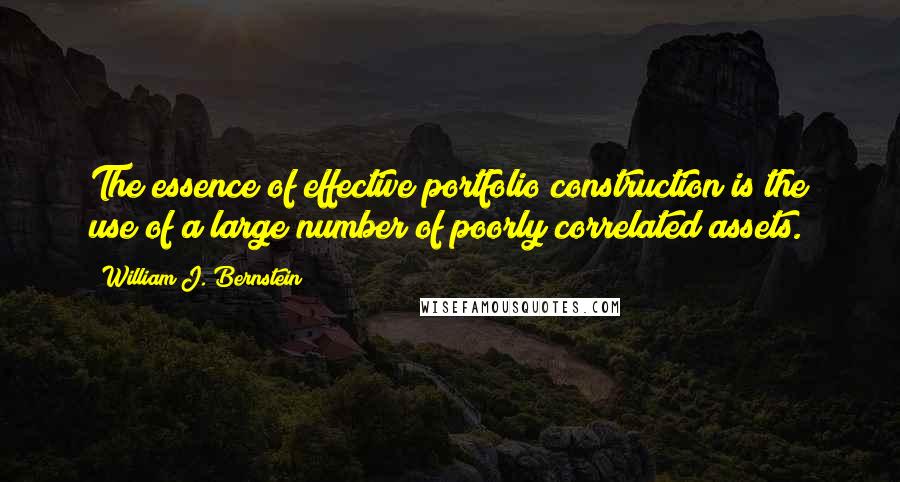 William J. Bernstein Quotes: The essence of effective portfolio construction is the use of a large number of poorly correlated assets.