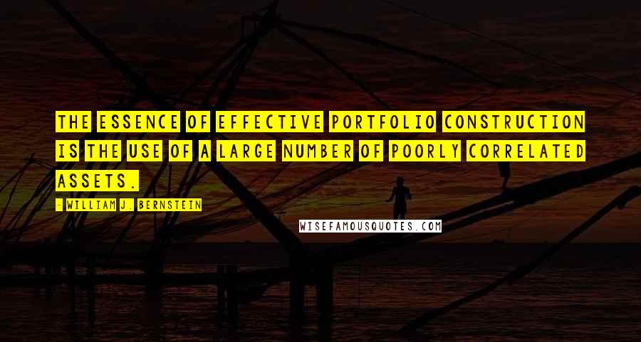 William J. Bernstein Quotes: The essence of effective portfolio construction is the use of a large number of poorly correlated assets.