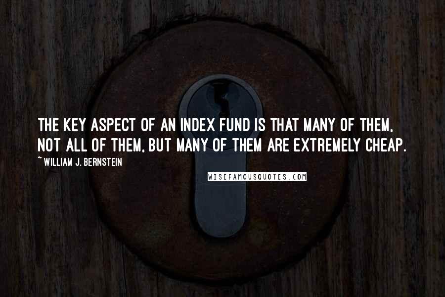 William J. Bernstein Quotes: The key aspect of an index fund is that many of them, not all of them, but many of them are extremely cheap.