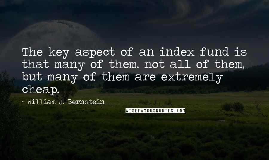 William J. Bernstein Quotes: The key aspect of an index fund is that many of them, not all of them, but many of them are extremely cheap.