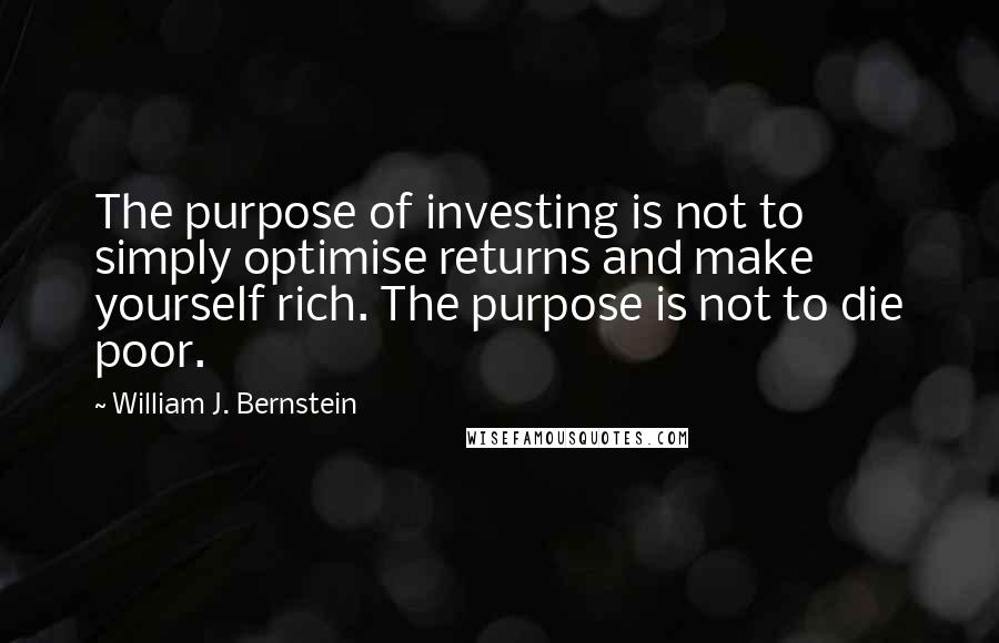 William J. Bernstein Quotes: The purpose of investing is not to simply optimise returns and make yourself rich. The purpose is not to die poor.