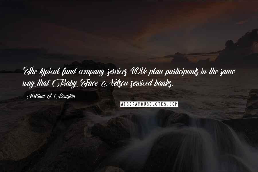 William J. Bernstein Quotes: The typical fund company services 401k plan participants in the same way that Baby Face Nelson serviced banks.