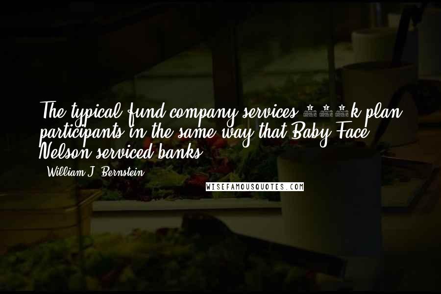 William J. Bernstein Quotes: The typical fund company services 401k plan participants in the same way that Baby Face Nelson serviced banks.