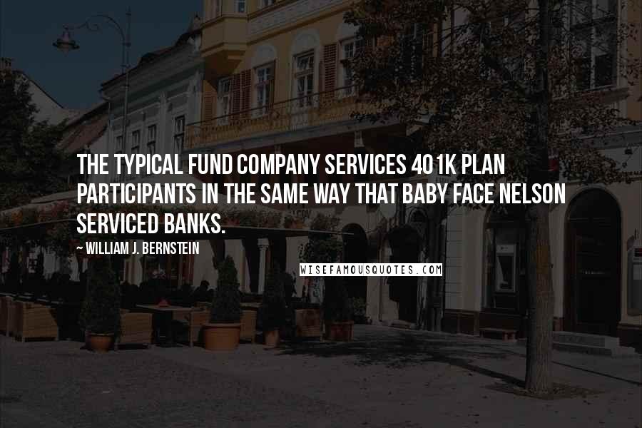 William J. Bernstein Quotes: The typical fund company services 401k plan participants in the same way that Baby Face Nelson serviced banks.