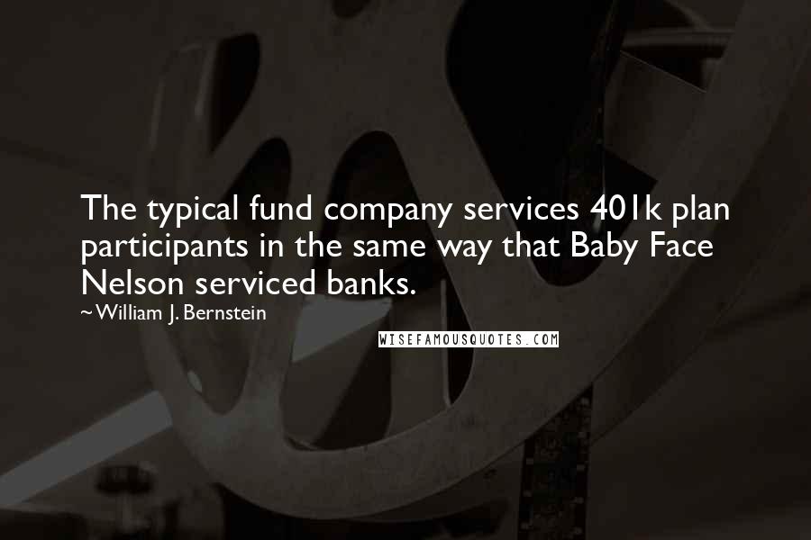 William J. Bernstein Quotes: The typical fund company services 401k plan participants in the same way that Baby Face Nelson serviced banks.