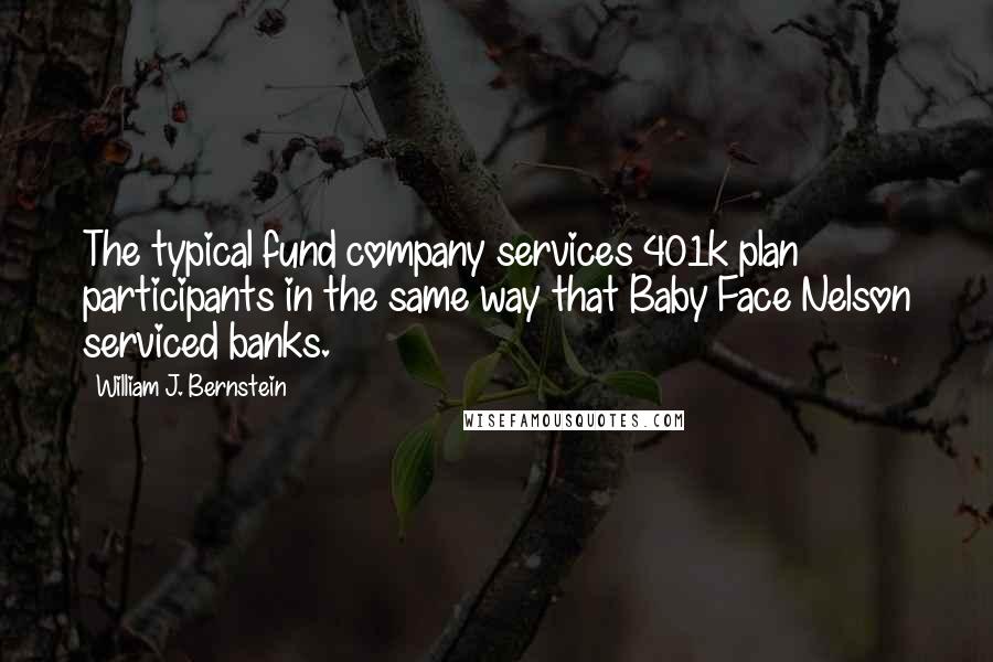 William J. Bernstein Quotes: The typical fund company services 401k plan participants in the same way that Baby Face Nelson serviced banks.