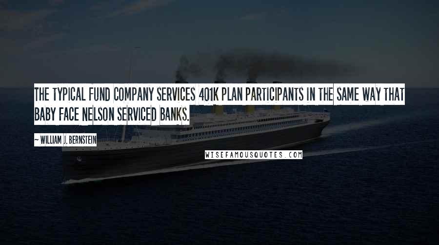 William J. Bernstein Quotes: The typical fund company services 401k plan participants in the same way that Baby Face Nelson serviced banks.