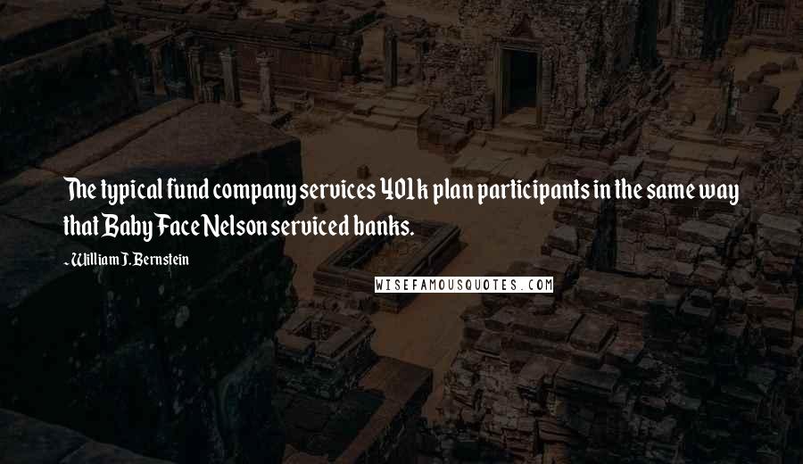 William J. Bernstein Quotes: The typical fund company services 401k plan participants in the same way that Baby Face Nelson serviced banks.