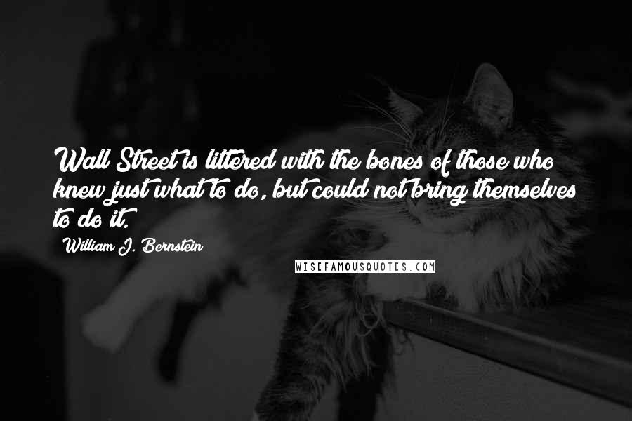 William J. Bernstein Quotes: Wall Street is littered with the bones of those who knew just what to do, but could not bring themselves to do it.