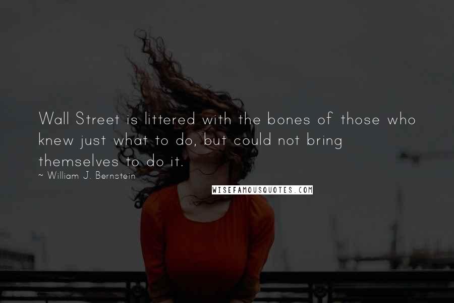 William J. Bernstein Quotes: Wall Street is littered with the bones of those who knew just what to do, but could not bring themselves to do it.