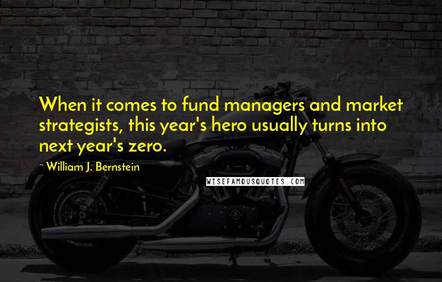 William J. Bernstein Quotes: When it comes to fund managers and market strategists, this year's hero usually turns into next year's zero.