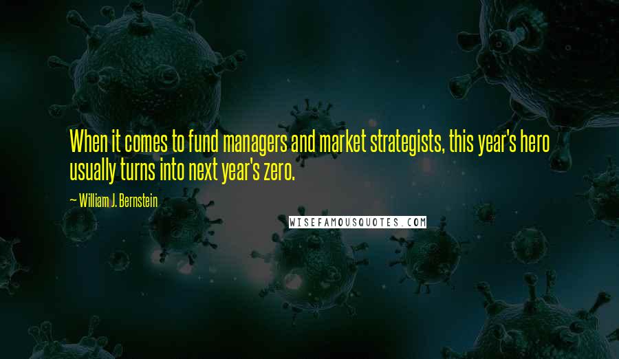 William J. Bernstein Quotes: When it comes to fund managers and market strategists, this year's hero usually turns into next year's zero.