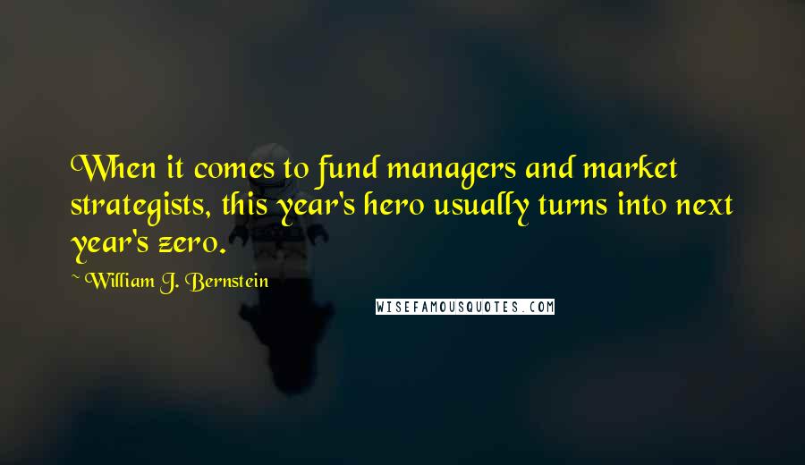 William J. Bernstein Quotes: When it comes to fund managers and market strategists, this year's hero usually turns into next year's zero.