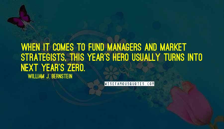 William J. Bernstein Quotes: When it comes to fund managers and market strategists, this year's hero usually turns into next year's zero.