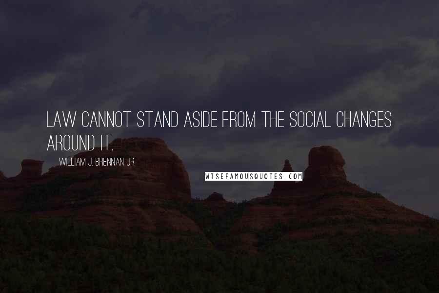 William J. Brennan Jr. Quotes: Law cannot stand aside from the social changes around it.