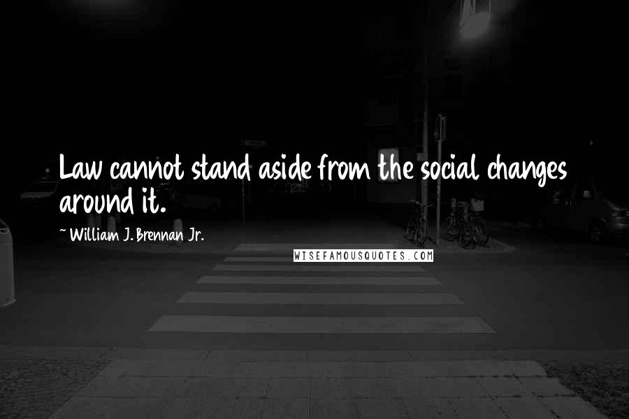 William J. Brennan Jr. Quotes: Law cannot stand aside from the social changes around it.