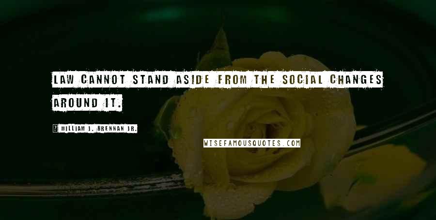 William J. Brennan Jr. Quotes: Law cannot stand aside from the social changes around it.