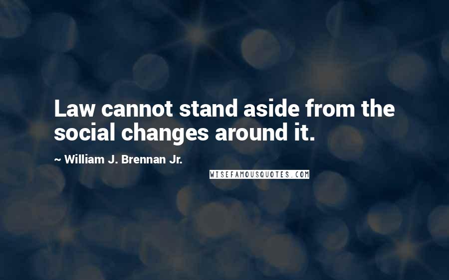 William J. Brennan Jr. Quotes: Law cannot stand aside from the social changes around it.