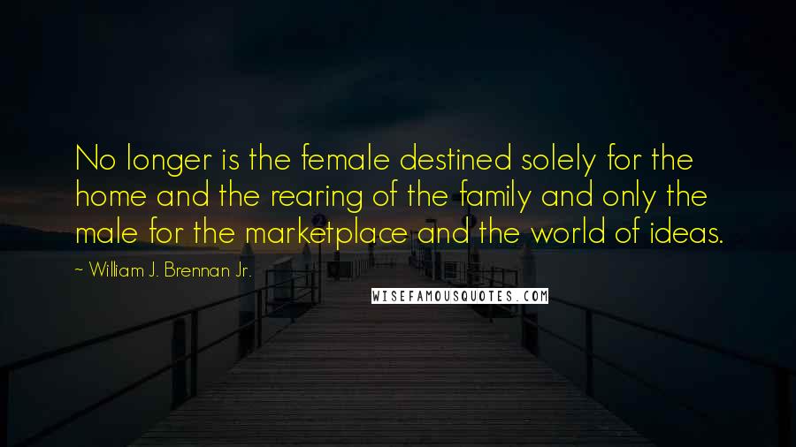 William J. Brennan Jr. Quotes: No longer is the female destined solely for the home and the rearing of the family and only the male for the marketplace and the world of ideas.