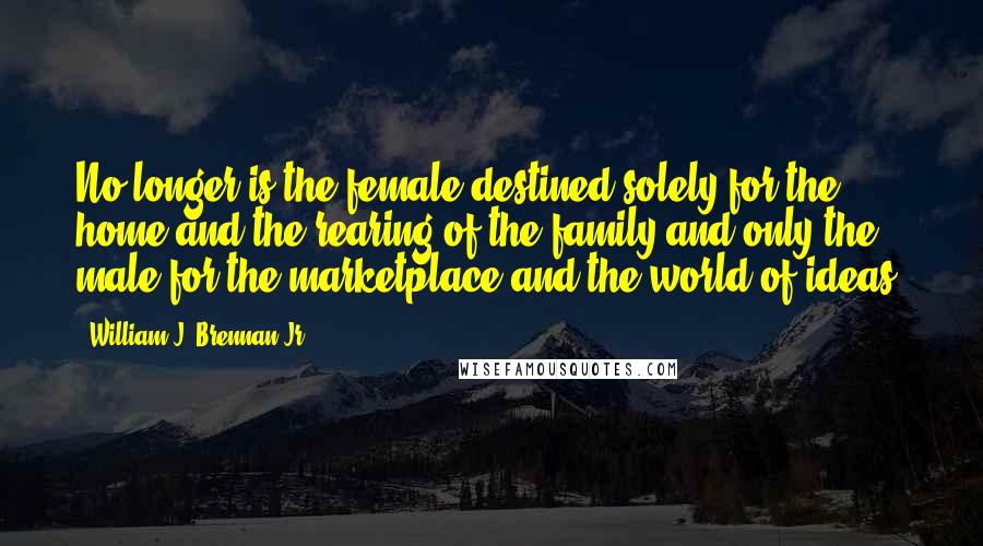 William J. Brennan Jr. Quotes: No longer is the female destined solely for the home and the rearing of the family and only the male for the marketplace and the world of ideas.