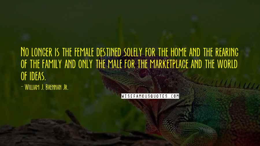William J. Brennan Jr. Quotes: No longer is the female destined solely for the home and the rearing of the family and only the male for the marketplace and the world of ideas.