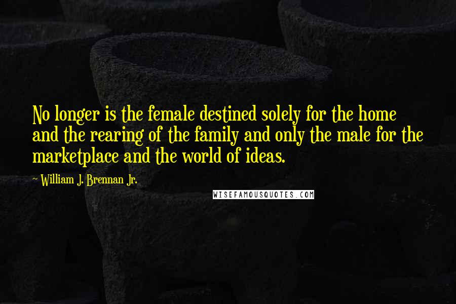 William J. Brennan Jr. Quotes: No longer is the female destined solely for the home and the rearing of the family and only the male for the marketplace and the world of ideas.