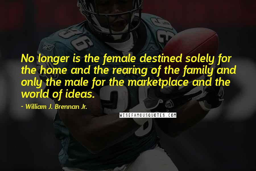 William J. Brennan Jr. Quotes: No longer is the female destined solely for the home and the rearing of the family and only the male for the marketplace and the world of ideas.