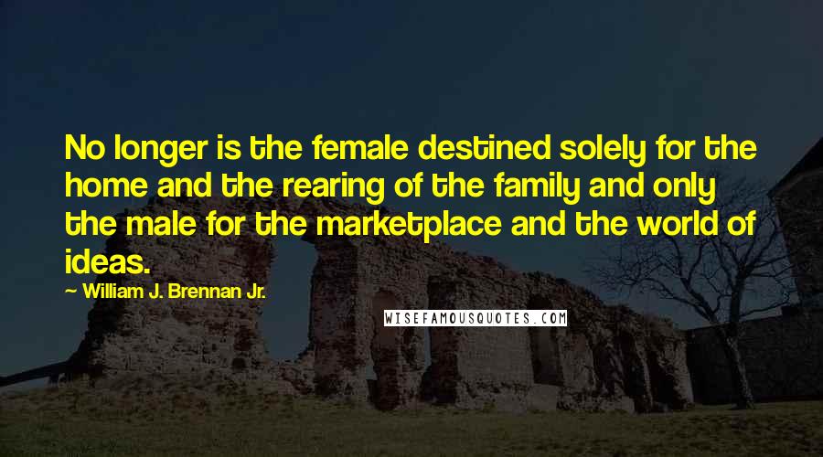 William J. Brennan Jr. Quotes: No longer is the female destined solely for the home and the rearing of the family and only the male for the marketplace and the world of ideas.
