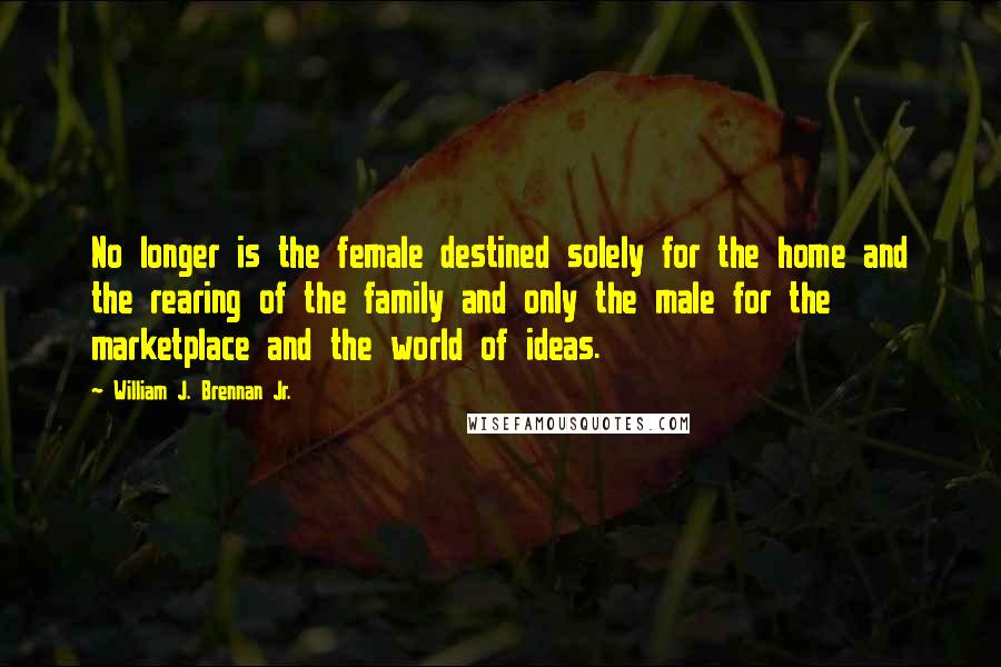 William J. Brennan Jr. Quotes: No longer is the female destined solely for the home and the rearing of the family and only the male for the marketplace and the world of ideas.