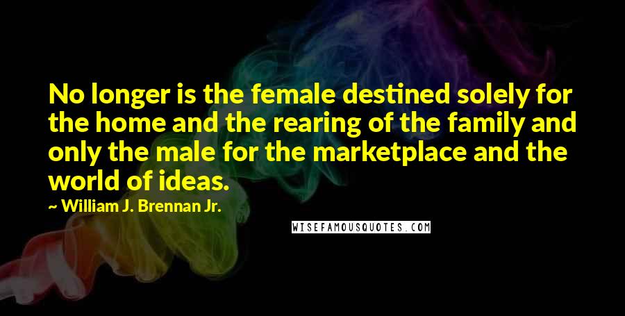 William J. Brennan Jr. Quotes: No longer is the female destined solely for the home and the rearing of the family and only the male for the marketplace and the world of ideas.