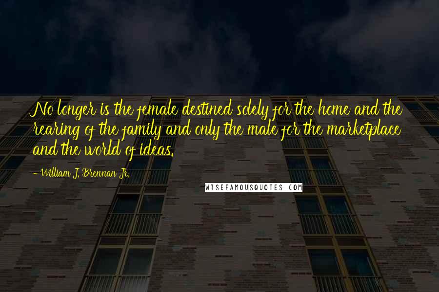William J. Brennan Jr. Quotes: No longer is the female destined solely for the home and the rearing of the family and only the male for the marketplace and the world of ideas.